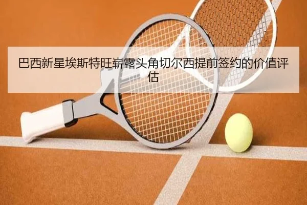 巴西新星埃斯特旺崭露头角切尔西提前签约的价值评估