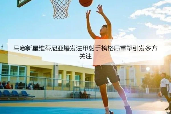 马赛新星维蒂尼亚爆发法甲射手榜格局重塑引发多方关注