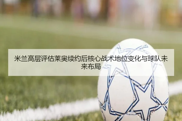 米兰高层评估莱奥续约后核心战术地位变化与球队未来布局