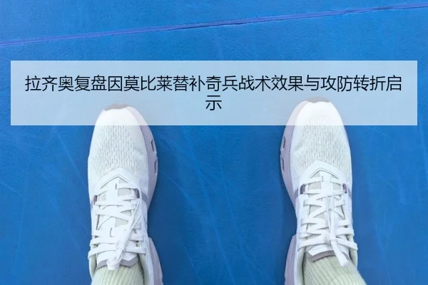 拉齐奥复盘因莫比莱替补奇兵战术效果与攻防转折启示