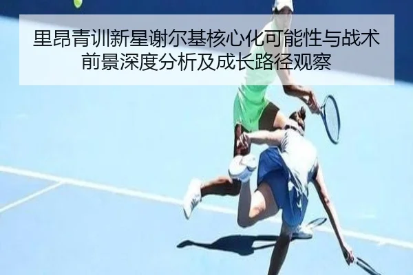 里昂青训新星谢尔基核心化可能性与战术前景深度分析及成长路径观察
