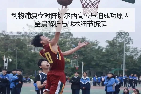 利物浦复盘对阵切尔西高位压迫成功原因全景解析与战术细节拆解