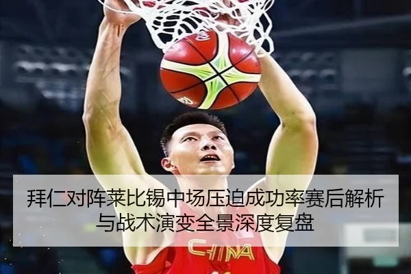 拜仁对阵莱比锡中场压迫成功率赛后解析与战术演变全景深度复盘