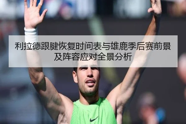 利拉德跟腱恢复时间表与雄鹿季后赛前景及阵容应对全景分析