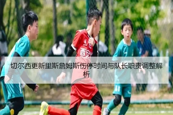 切尔西更新里斯詹姆斯伤停时间与队长职责调整解析