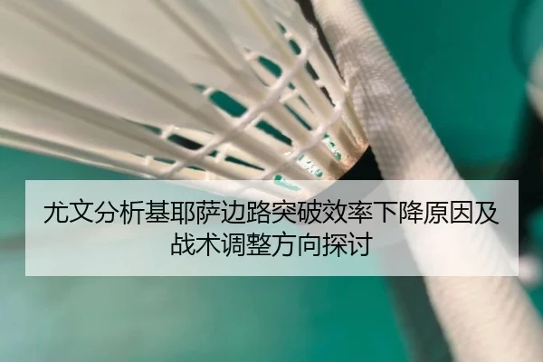 尤文分析基耶萨边路突破效率下降原因及战术调整方向探讨