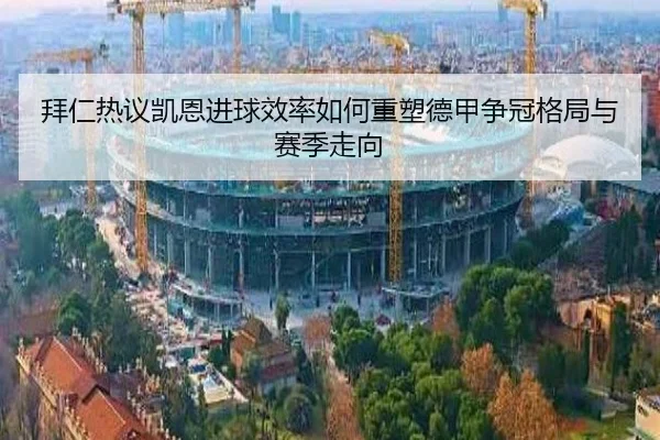 拜仁热议凯恩进球效率如何重塑德甲争冠格局与赛季走向