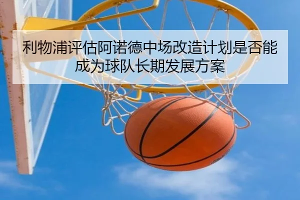 利物浦评估阿诺德中场改造计划是否能成为球队长期发展方案