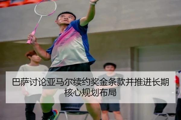 巴萨讨论亚马尔续约奖金条款并推进长期核心规划布局