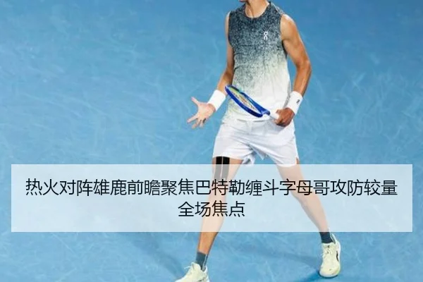 热火对阵雄鹿前瞻聚焦巴特勒缠斗字母哥攻防较量全场焦点